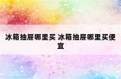 冰箱抽屉哪里买 冰箱抽屉哪里买便宜